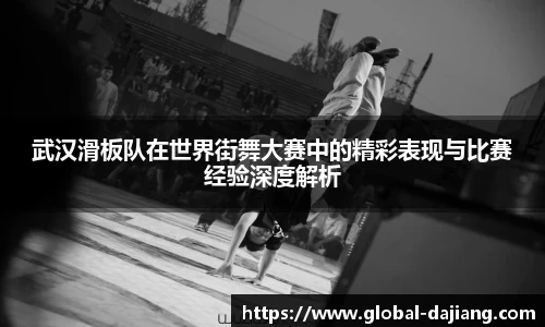 武汉滑板队在世界街舞大赛中的精彩表现与比赛经验深度解析