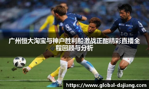 广州恒大淘宝与神户胜利船激战正酣精彩直播全程回顾与分析
