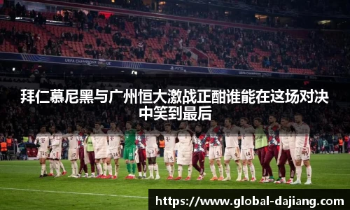 拜仁慕尼黑与广州恒大激战正酣谁能在这场对决中笑到最后