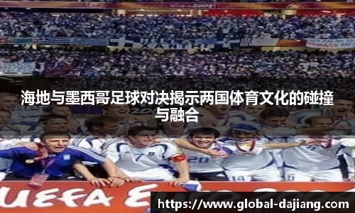 海地与墨西哥足球对决揭示两国体育文化的碰撞与融合